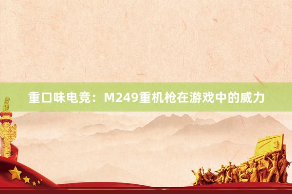 重口味电竞：M249重机枪在游戏中的威力