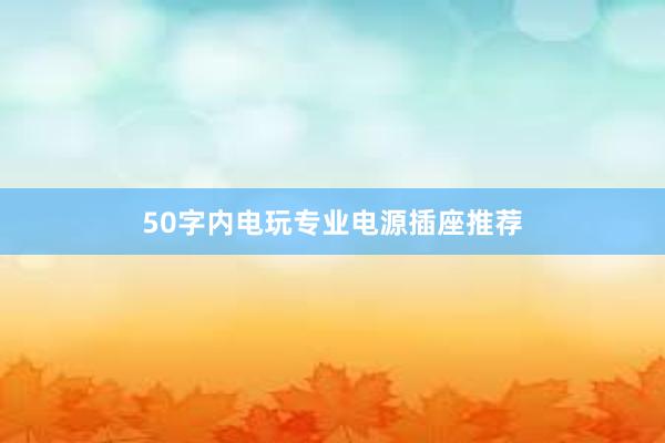 50字内电玩专业电源插座推荐