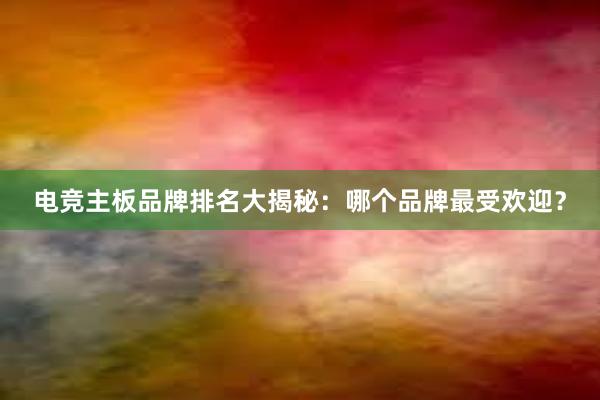 电竞主板品牌排名大揭秘：哪个品牌最受欢迎？