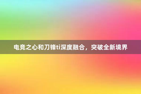 电竞之心和刀锋ti深度融合，突破全新境界