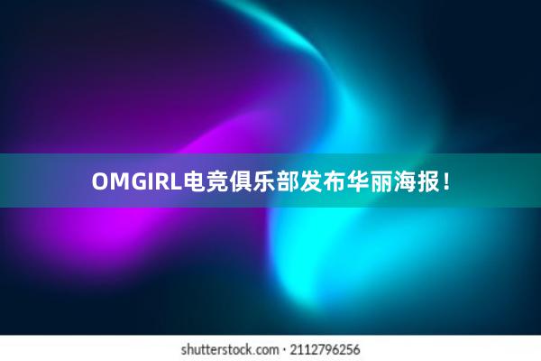 OMGIRL电竞俱乐部发布华丽海报！