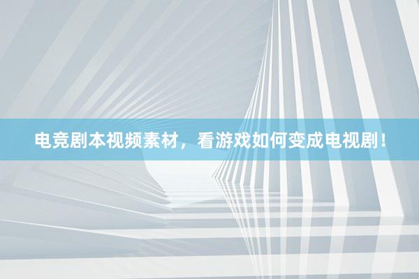 电竞剧本视频素材，看游戏如何变成电视剧！