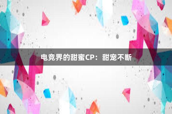 电竞界的甜蜜CP：甜宠不断