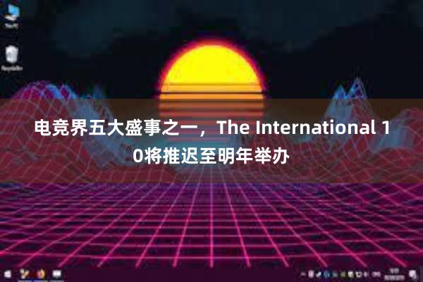 电竞界五大盛事之一，The International 10将推迟至明年举办