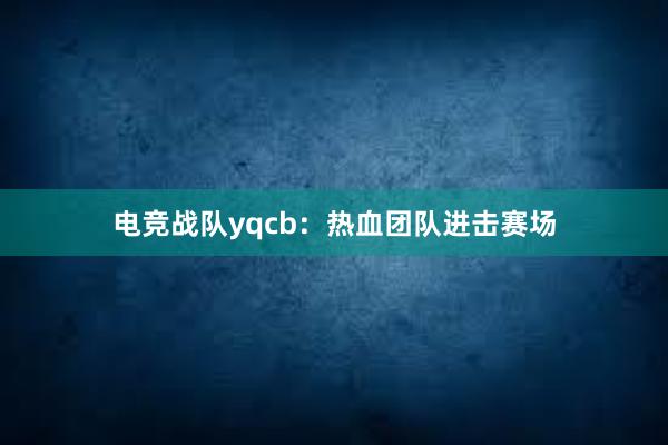 电竞战队yqcb：热血团队进击赛场