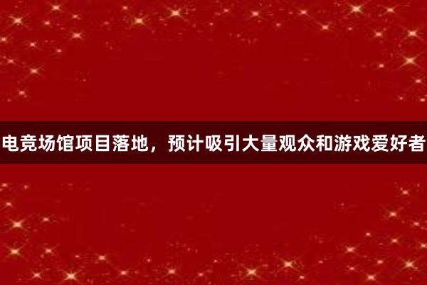 电竞场馆项目落地，预计吸引大量观众和游戏爱好者