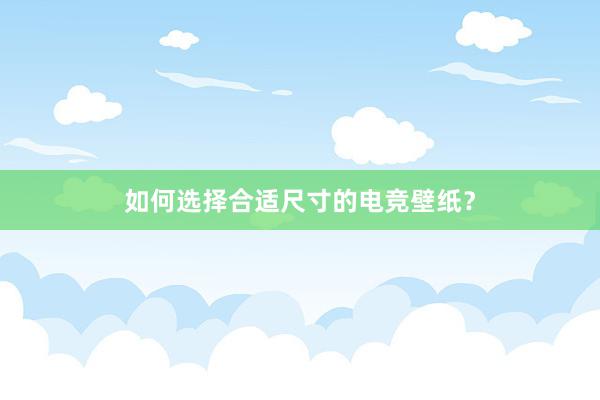 如何选择合适尺寸的电竞壁纸？