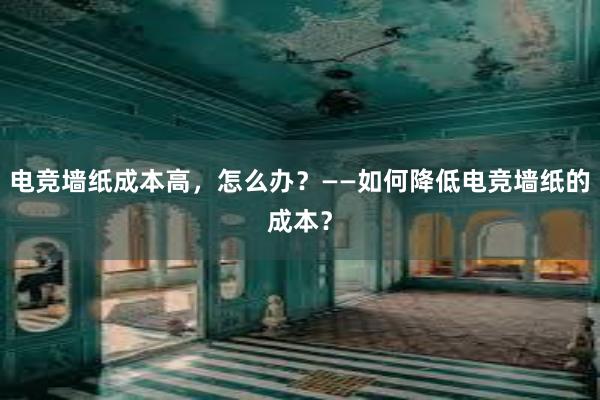 电竞墙纸成本高，怎么办？——如何降低电竞墙纸的成本？