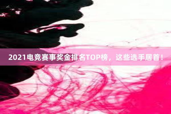 2021电竞赛事奖金排名TOP榜，这些选手居首！