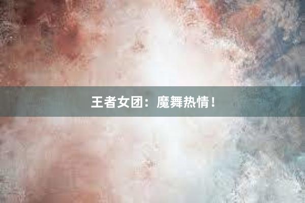 王者女团：魔舞热情！