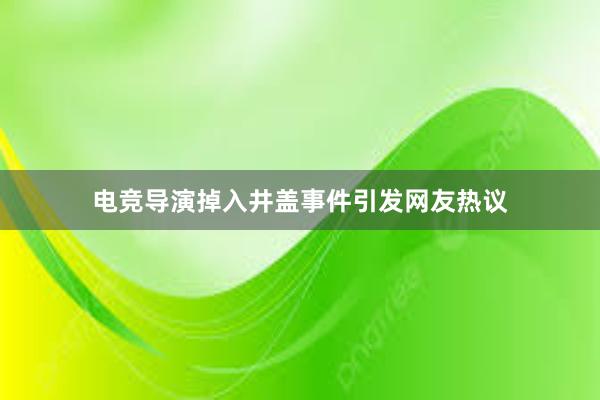 电竞导演掉入井盖事件引发网友热议