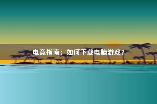 电竞指南：如何下载电脑游戏？