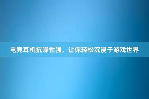 电竞耳机抗噪性强，让你轻松沉浸于游戏世界