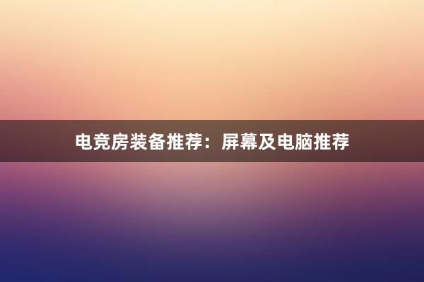 电竞房装备推荐：屏幕及电脑推荐