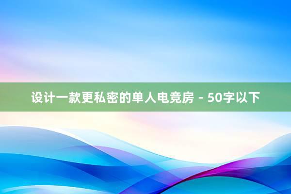 设计一款更私密的单人电竞房 - 50字以下