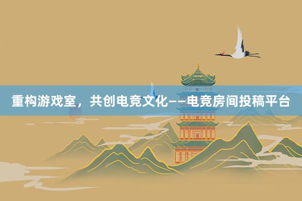 重构游戏室，共创电竞文化——电竞房间投稿平台