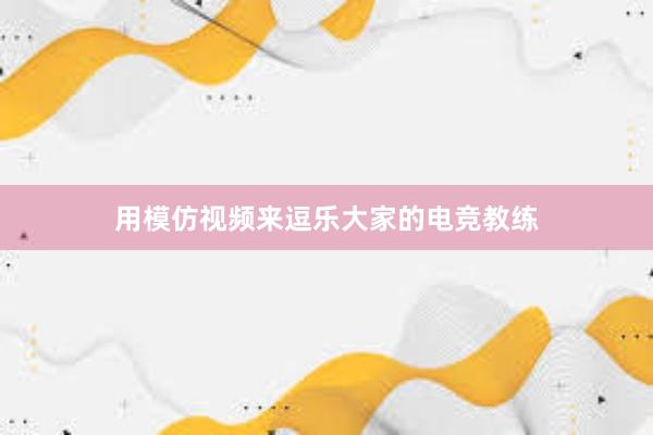 用模仿视频来逗乐大家的电竞教练