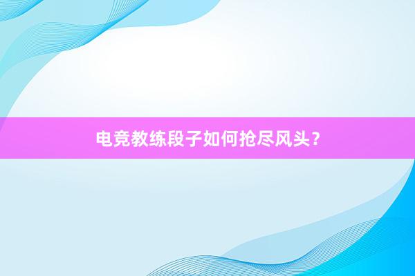 电竞教练段子如何抢尽风头？