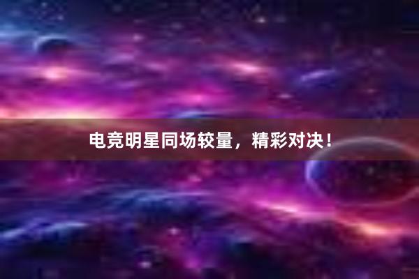 电竞明星同场较量，精彩对决！