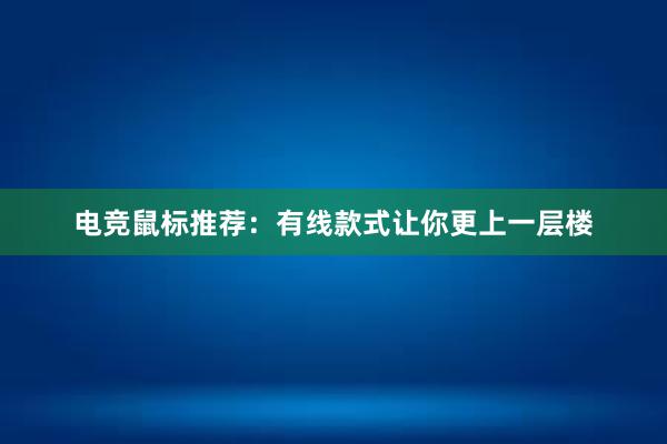 电竞鼠标推荐：有线款式让你更上一层楼