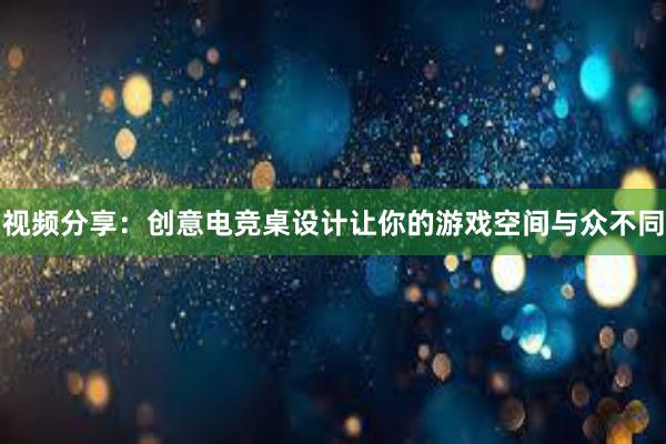 视频分享：创意电竞桌设计让你的游戏空间与众不同