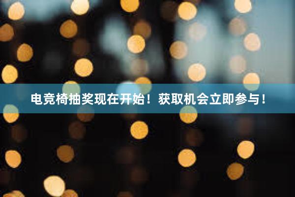 电竞椅抽奖现在开始！获取机会立即参与！