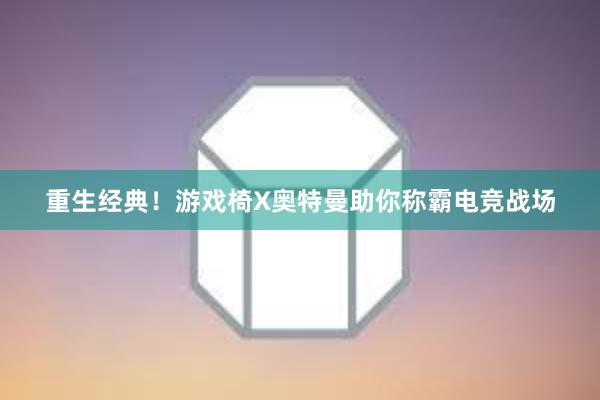 重生经典！游戏椅X奥特曼助你称霸电竞战场