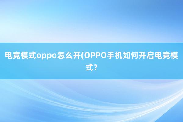 电竞模式oppo怎么开(OPPO手机如何开启电竞模式？