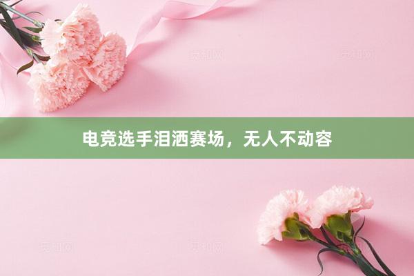 电竞选手泪洒赛场，无人不动容