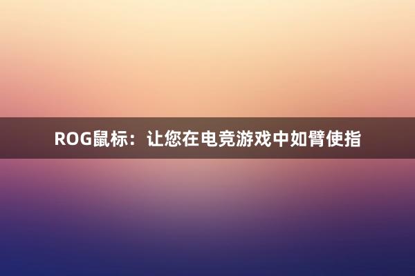 ROG鼠标：让您在电竞游戏中如臂使指