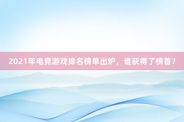 2021年电竞游戏排名榜单出炉，谁获得了榜首？