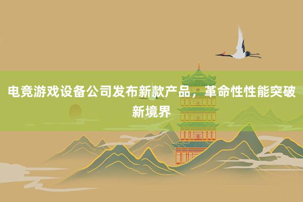 电竞游戏设备公司发布新款产品，革命性性能突破新境界