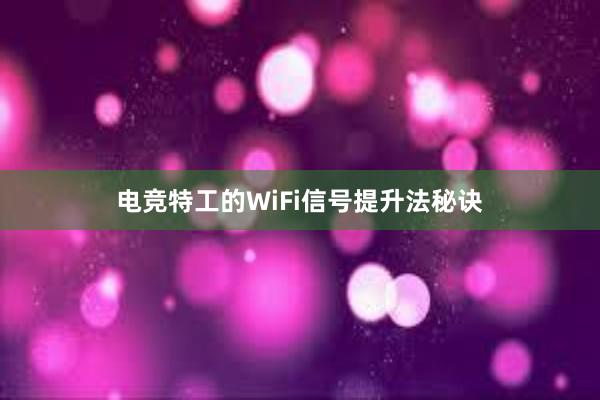 电竞特工的WiFi信号提升法秘诀