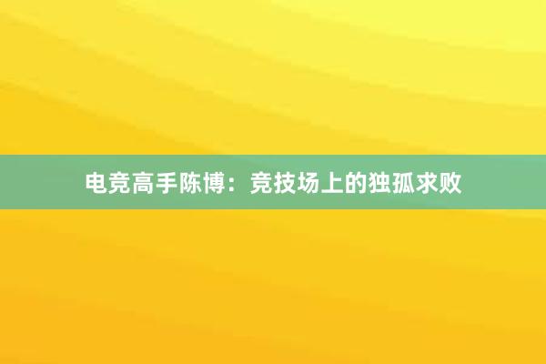 电竞高手陈博：竞技场上的独孤求败