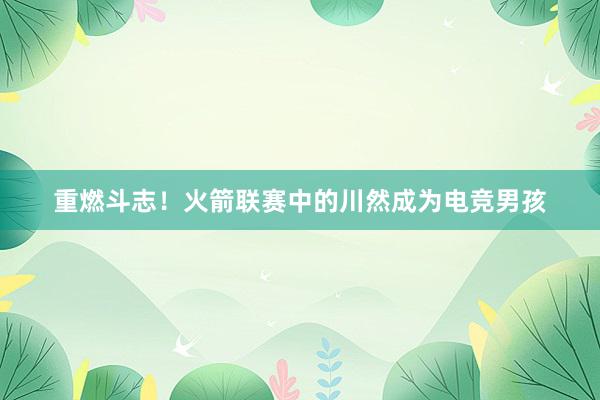 重燃斗志！火箭联赛中的川然成为电竞男孩