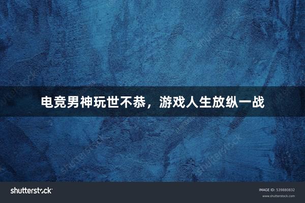 电竞男神玩世不恭，游戏人生放纵一战