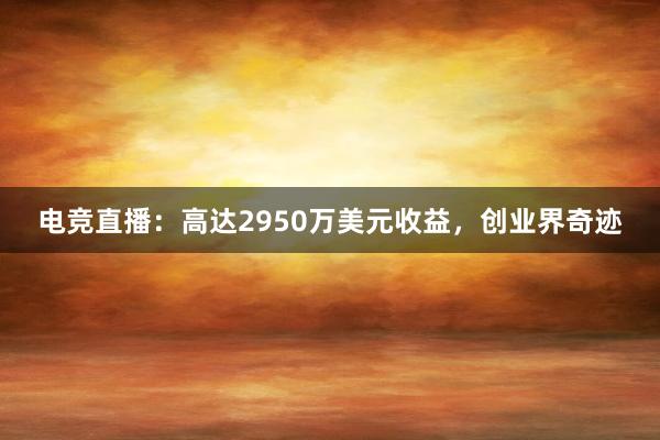 电竞直播：高达2950万美元收益，创业界奇迹