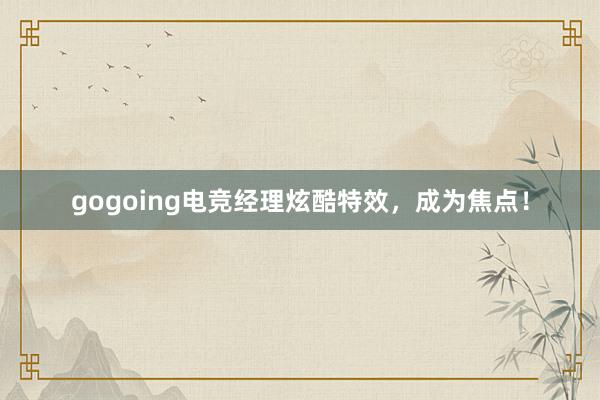 gogoing电竞经理炫酷特效，成为焦点！