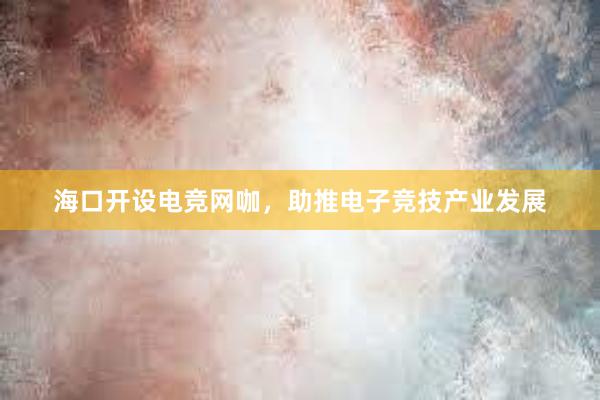 海口开设电竞网咖，助推电子竞技产业发展