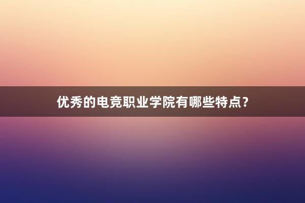 优秀的电竞职业学院有哪些特点？