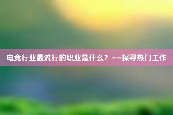 电竞行业最流行的职业是什么？——探寻热门工作