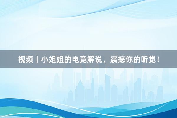 视频丨小姐姐的电竞解说，震撼你的听觉！