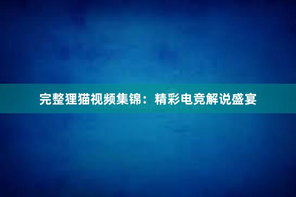 完整狸猫视频集锦：精彩电竞解说盛宴