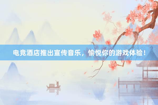 电竞酒店推出宣传音乐，愉悦你的游戏体验！