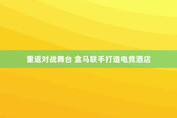 重返对战舞台 盒马联手打造电竞酒店