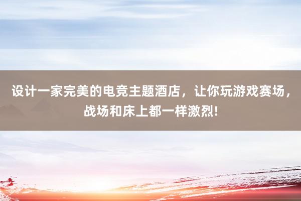 设计一家完美的电竞主题酒店，让你玩游戏赛场，战场和床上都一样激烈!