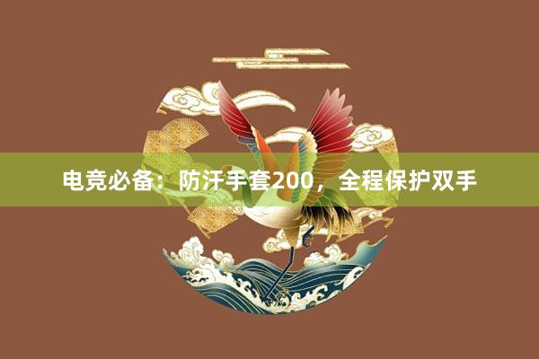 电竞必备：防汗手套200，全程保护双手