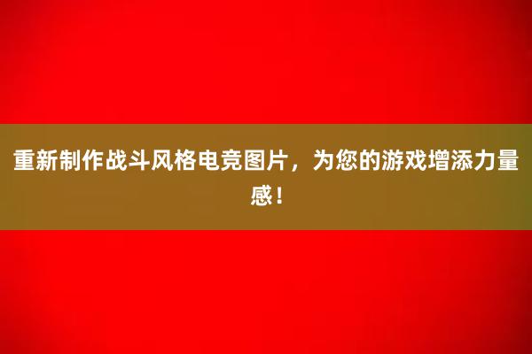 重新制作战斗风格电竞图片，为您的游戏增添力量感！