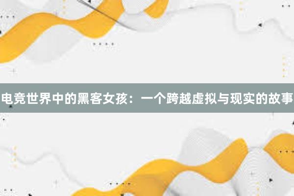 电竞世界中的黑客女孩：一个跨越虚拟与现实的故事