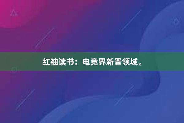 红袖读书：电竞界新晋领域。